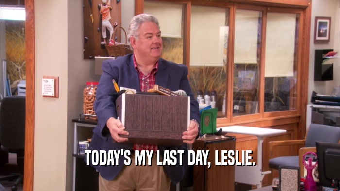 TODAY'S MY LAST DAY, LESLIE.  