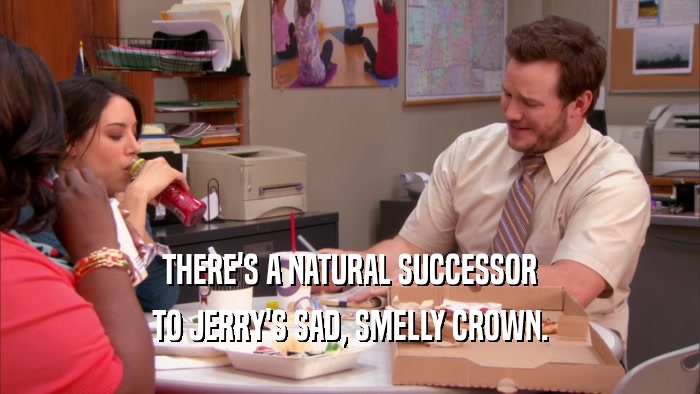 THERE'S A NATURAL SUCCESSOR TO JERRY'S SAD, SMELLY CROWN. 