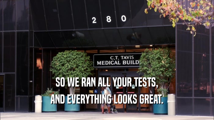 SO WE RAN ALL YOUR TESTS, AND EVERYTHING LOOKS GREAT. 