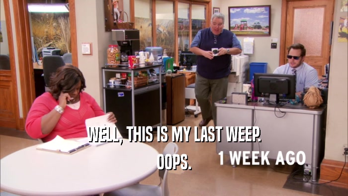 WELL, THIS IS MY LAST WEEP. OOPS. 
