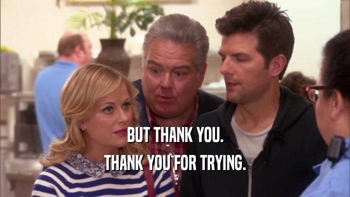 BUT THANK YOU. THANK YOU FOR TRYING. 