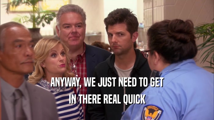 ANYWAY, WE JUST NEED TO GET IN THERE REAL QUICK 