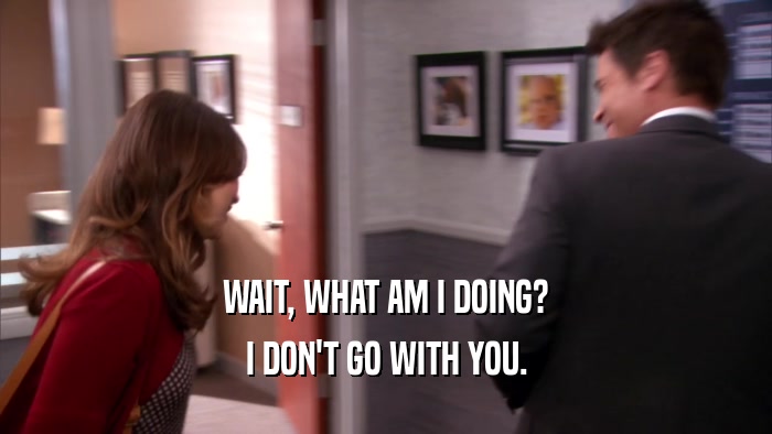 WAIT, WHAT AM I DOING? I DON'T GO WITH YOU. 