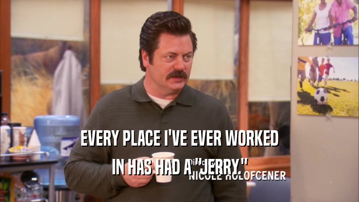 EVERY PLACE I'VE EVER WORKED IN HAS HAD A 