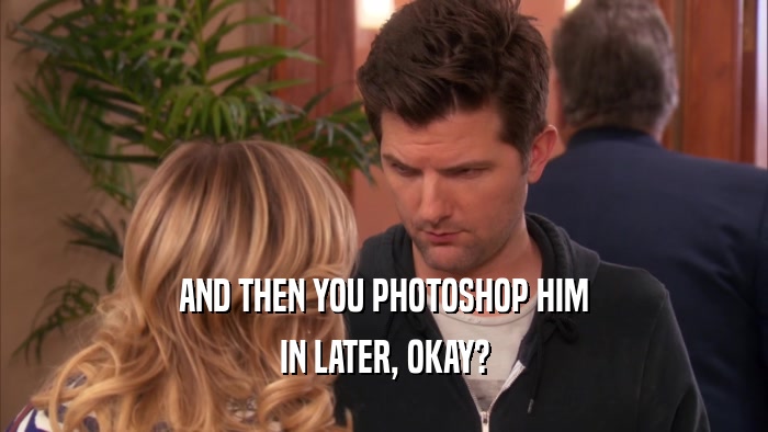 AND THEN YOU PHOTOSHOP HIM IN LATER, OKAY? 