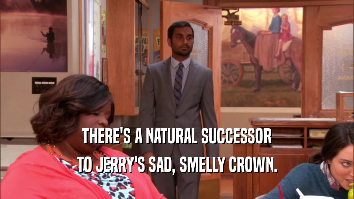 THERE'S A NATURAL SUCCESSOR TO JERRY'S SAD, SMELLY CROWN. 