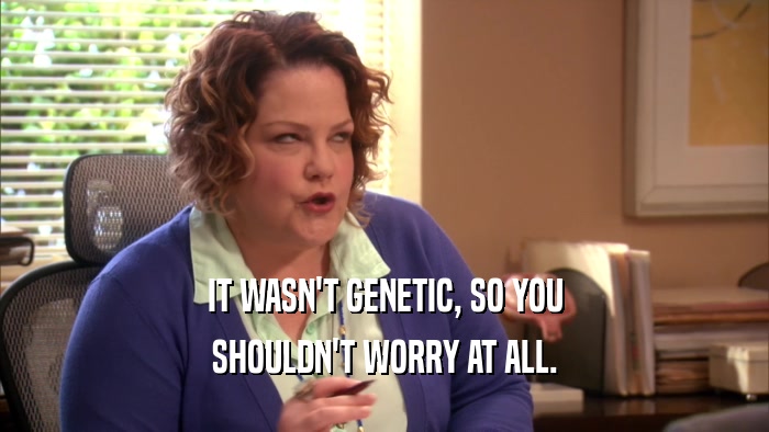 IT WASN'T GENETIC, SO YOU SHOULDN'T WORRY AT ALL. 