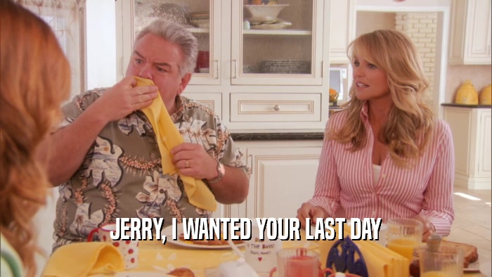 JERRY, I WANTED YOUR LAST DAY
  
