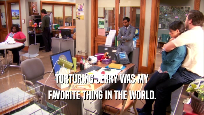 TORTURING JERRY WAS MY FAVORITE THING IN THE WORLD. 