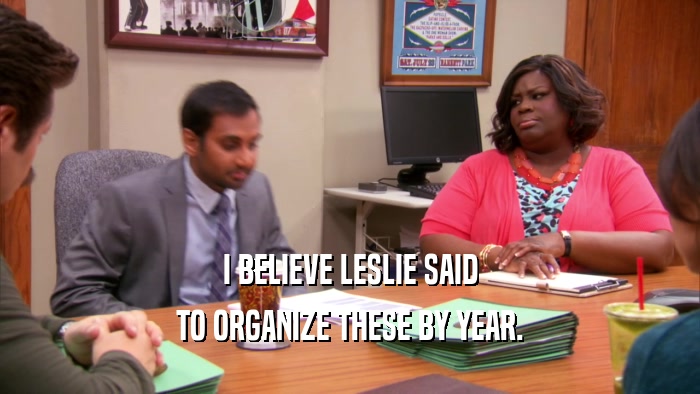 I BELIEVE LESLIE SAID TO ORGANIZE THESE BY YEAR. 