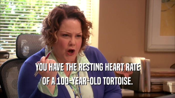 YOU HAVE THE RESTING HEART RATE OF A 100-YEAR-OLD TORTOISE. 