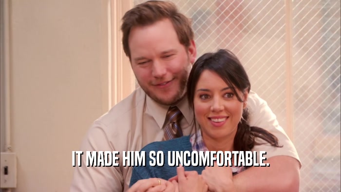 IT MADE HIM SO UNCOMFORTABLE.  