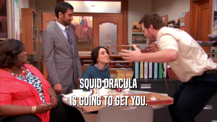 SQUID DRACULA IS GOING TO GET YOU. 