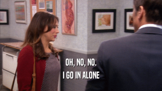OH, NO, NO. I GO IN ALONE 