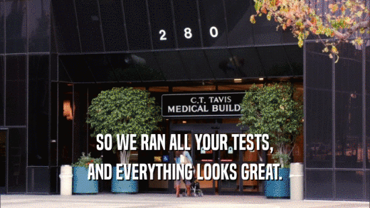 SO WE RAN ALL YOUR TESTS, AND EVERYTHING LOOKS GREAT. 