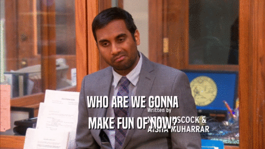 WHO ARE WE GONNA MAKE FUN OF NOW? 