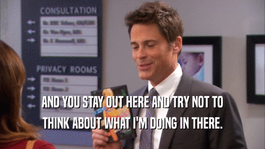 AND YOU STAY OUT HERE AND TRY NOT TO THINK ABOUT WHAT I'M DOING IN THERE. 
