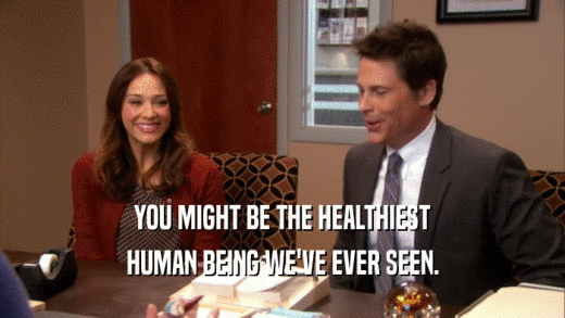YOU MIGHT BE THE HEALTHIEST HUMAN BEING WE'VE EVER SEEN. 