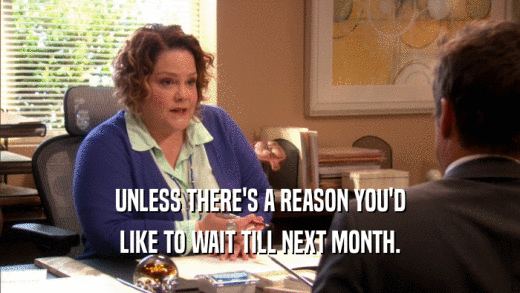 UNLESS THERE'S A REASON YOU'D LIKE TO WAIT TILL NEXT MONTH. 