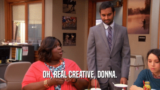 OH, REAL CREATIVE, DONNA.  