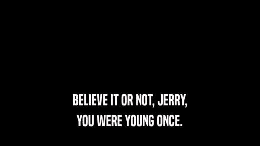BELIEVE IT OR NOT, JERRY, YOU WERE YOUNG ONCE. 