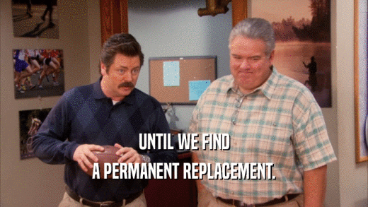 UNTIL WE FIND
 A PERMANENT REPLACEMENT.
 