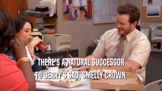 THERE'S A NATURAL SUCCESSOR TO JERRY'S SAD, SMELLY CROWN. 
