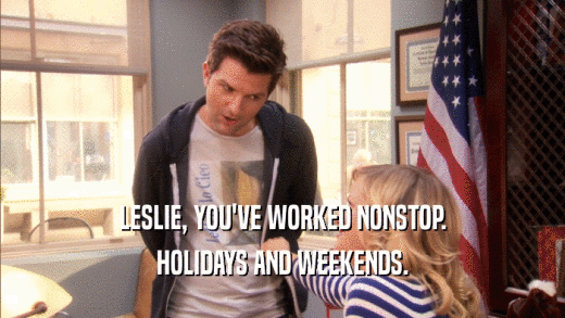 LESLIE, YOU'VE WORKED NONSTOP.
 HOLIDAYS AND WEEKENDS.
 