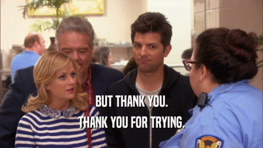BUT THANK YOU. THANK YOU FOR TRYING. 