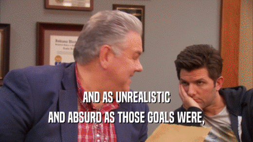 AND AS UNREALISTIC AND ABSURD AS THOSE GOALS WERE, 