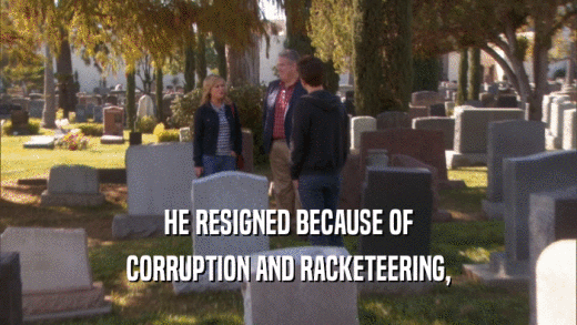 HE RESIGNED BECAUSE OF CORRUPTION AND RACKETEERING, 