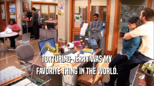 TORTURING JERRY WAS MY FAVORITE THING IN THE WORLD. 