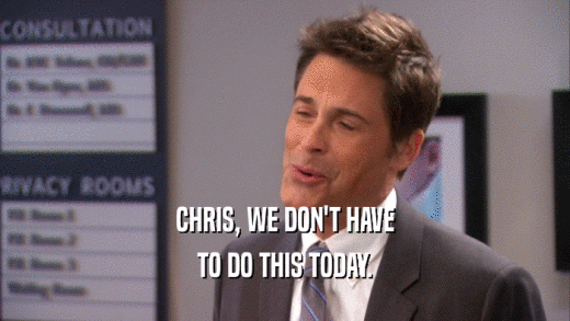 CHRIS, WE DON'T HAVE TO DO THIS TODAY. 