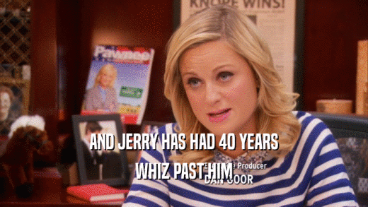 AND JERRY HAS HAD 40 YEARS
 WHIZ PAST HIM
 
