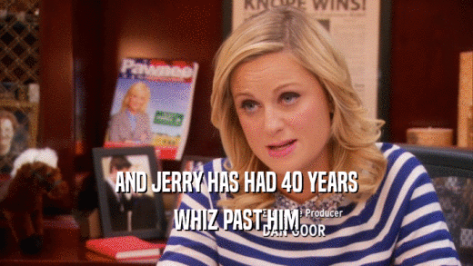 AND JERRY HAS HAD 40 YEARS WHIZ PAST HIM 
