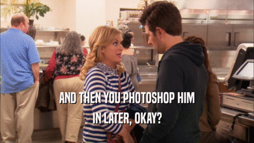 AND THEN YOU PHOTOSHOP HIM IN LATER, OKAY? 