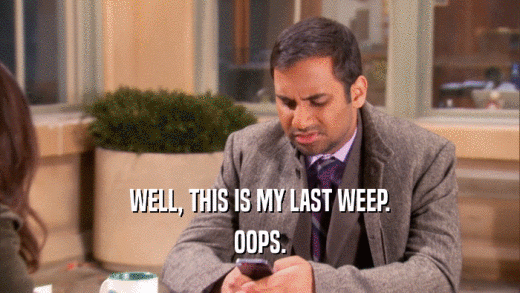 WELL, THIS IS MY LAST WEEP. OOPS. 
