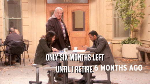 ONLY SIX MONTHS LEFT UNTIL I RETIRE. 