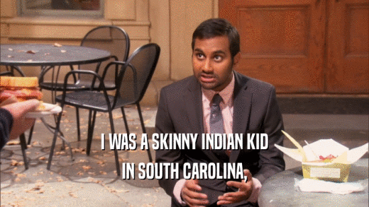 I WAS A SKINNY INDIAN KID
 IN SOUTH CAROLINA,
 