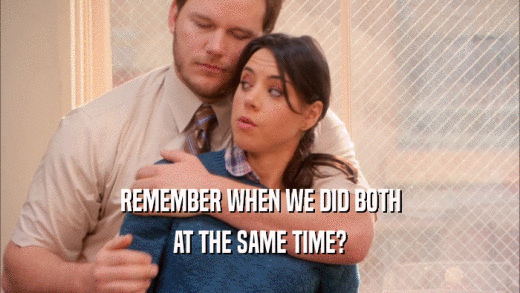 REMEMBER WHEN WE DID BOTH AT THE SAME TIME? 