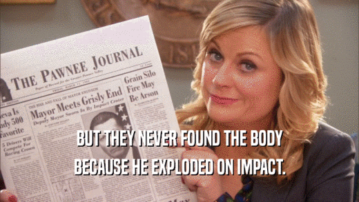 BUT THEY NEVER FOUND THE BODY BECAUSE HE EXPLODED ON IMPACT. 