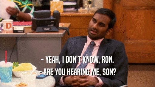 - YEAH, I DON'T KNOW, RON.
 - ARE YOU HEARING ME, SON?
 