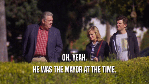 OH, YEAH. HE WAS THE MAYOR AT THE TIME. 