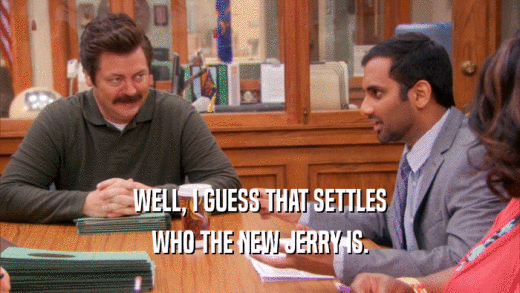 WELL, I GUESS THAT SETTLES
 WHO THE NEW JERRY IS.
 