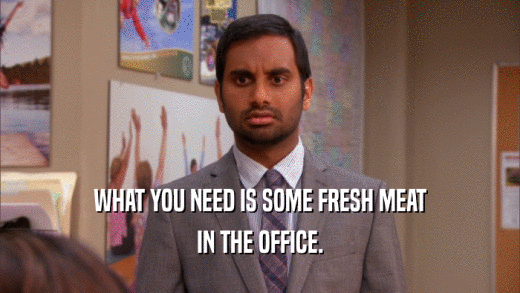 WHAT YOU NEED IS SOME FRESH MEAT
 IN THE OFFICE.
 