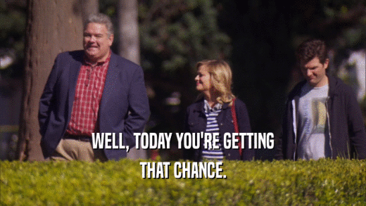 WELL, TODAY YOU'RE GETTING THAT CHANCE. 
