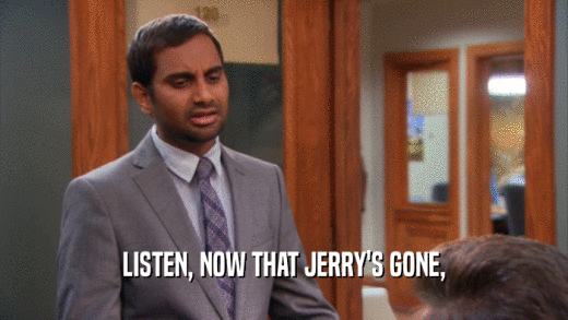 LISTEN, NOW THAT JERRY'S GONE,
  