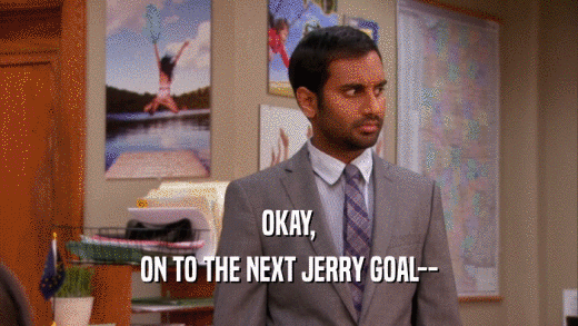 OKAY, ON TO THE NEXT JERRY GOAL-- 
