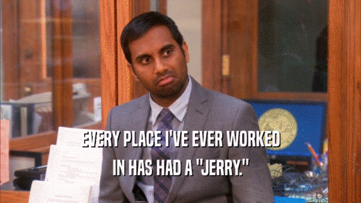EVERY PLACE I'VE EVER WORKED IN HAS HAD A 