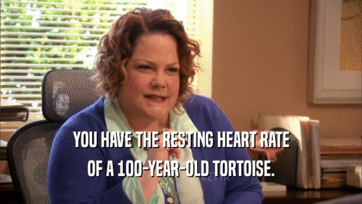 YOU HAVE THE RESTING HEART RATE OF A 100-YEAR-OLD TORTOISE. 